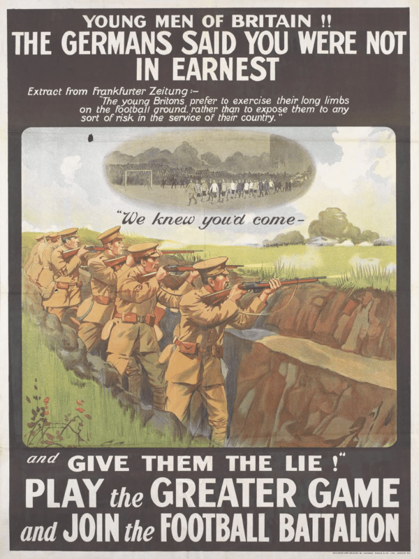 1914 Army recruitment poster: Young Men of Britain!! The Germans said you were not in earnest and give the the lie! Play the great game and join the Football Battaliion. Image shows a line of soldiers in uniform with caps and rifles with an overlaid image above of mean leaving a football field with the caption "we knew you'd come"
